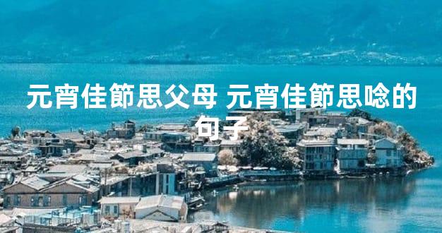 元宵佳節思父母 元宵佳節思唸的句子